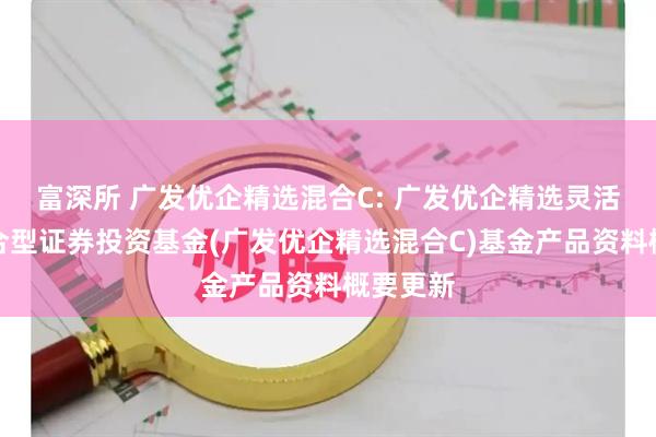 富深所 广发优企精选混合C: 广发优企精选灵活配置混合型证券投资基金(广发优企精选混合C)基金产品资料概要更新