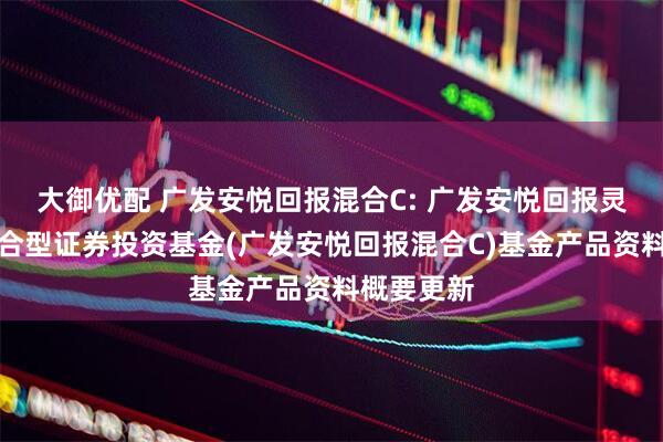 大御优配 广发安悦回报混合C: 广发安悦回报灵活配置混合型证券投资基金(广发安悦回报混合C)基金产品资料概要更新