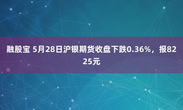 融股宝 5月28日沪银期货收盘下跌0.36%，报8225元