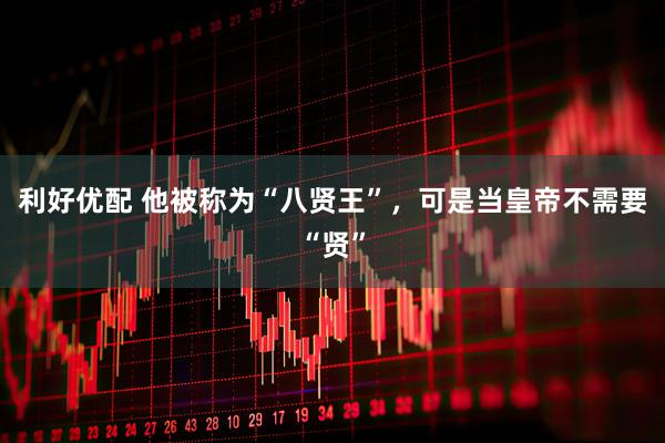 利好优配 他被称为“八贤王”，可是当皇帝不需要“贤”