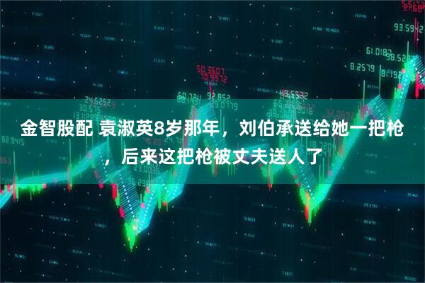 金智股配 袁淑英8岁那年，刘伯承送给她一把枪，后来这把枪被丈夫送人了