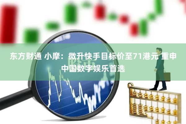 东方财通 小摩：微升快手目标价至71港元 重申中国数字娱乐首选