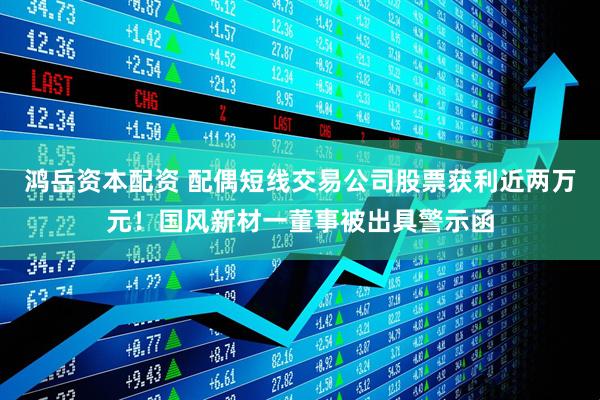 鸿岳资本配资 配偶短线交易公司股票获利近两万元！国风新材一董事被出具警示函