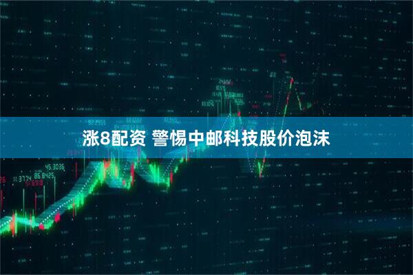 涨8配资 警惕中邮科技股价泡沫