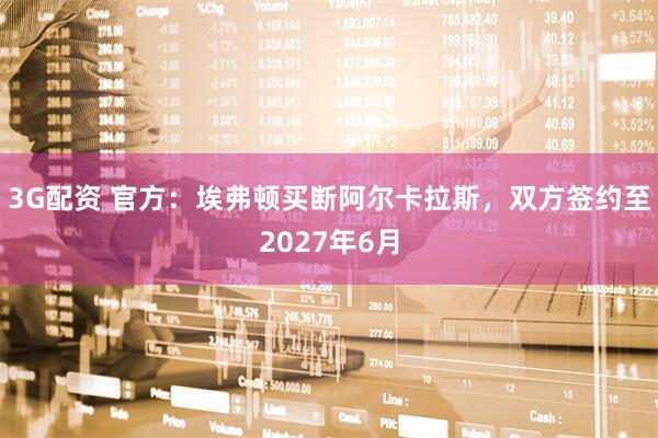 3G配资 官方：埃弗顿买断阿尔卡拉斯，双方签约至2027年6月