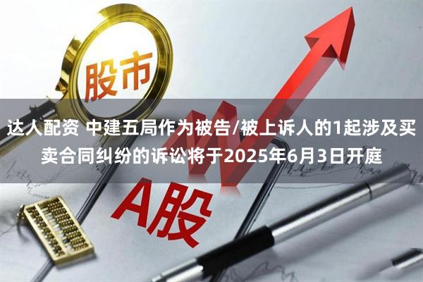 达人配资 中建五局作为被告/被上诉人的1起涉及买卖合同纠纷的诉讼将于2025年6月3日开庭