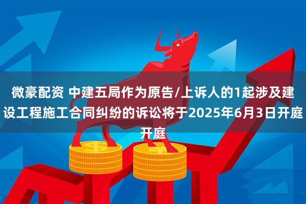 微豪配资 中建五局作为原告/上诉人的1起涉及建设工程施工合同纠纷的诉讼将于2025年6月3日开庭