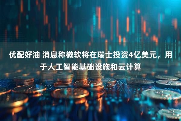 优配好油 消息称微软将在瑞士投资4亿美元，用于人工智能基础设施和云计算