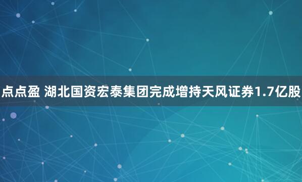点点盈 湖北国资宏泰集团完成增持天风证券1.7亿股