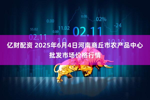 亿财配资 2025年6月4日河南商丘市农产品中心批发市场价格行情