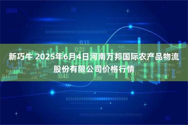 新巧牛 2025年6月4日河南万邦国际农产品物流股份有限公司价格行情