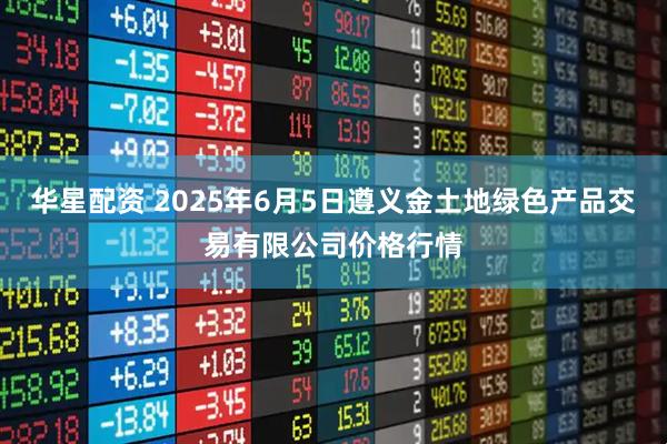 华星配资 2025年6月5日遵义金土地绿色产品交易有限公司价格行情