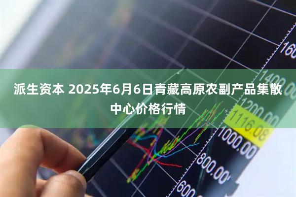 派生资本 2025年6月6日青藏高原农副产品集散中心价格行情