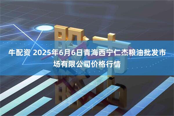 牛配资 2025年6月6日青海西宁仁杰粮油批发市场有限公司价格行情