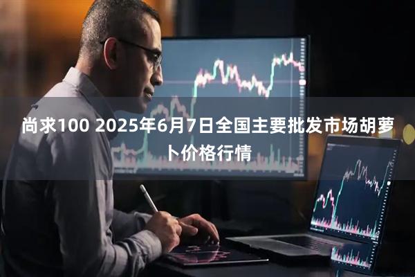 尚求100 2025年6月7日全国主要批发市场胡萝卜价格行情