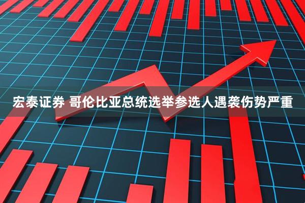 宏泰证券 哥伦比亚总统选举参选人遇袭伤势严重