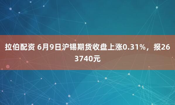 拉伯配资 6月9日沪锡期货收盘上涨0.31%，报263740元