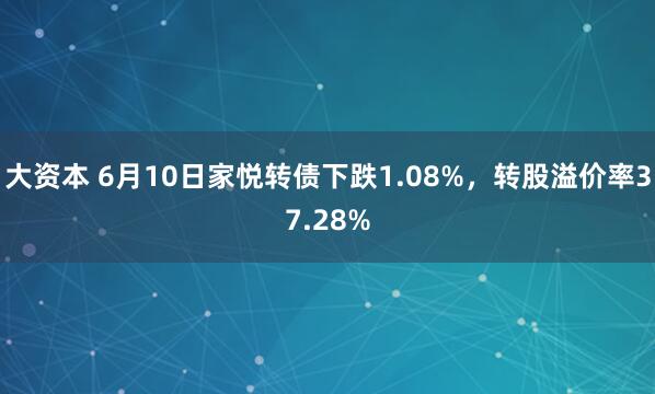 大资本 6月10日家悦转债下跌1.08%，转股溢价率37.28%