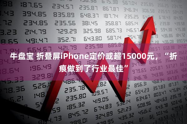 牛盘宝 折叠屏iPhone定价或超15000元，“折痕做到了行业最佳”