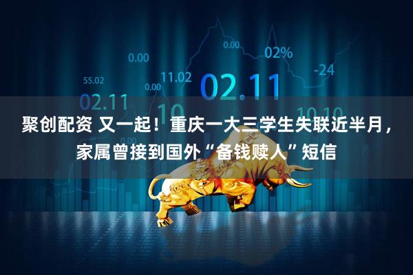 聚创配资 又一起！重庆一大三学生失联近半月，家属曾接到国外“备钱赎人”短信