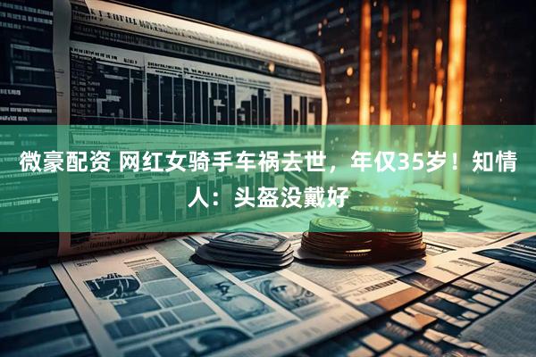微豪配资 网红女骑手车祸去世，年仅35岁！知情人：头盔没戴好