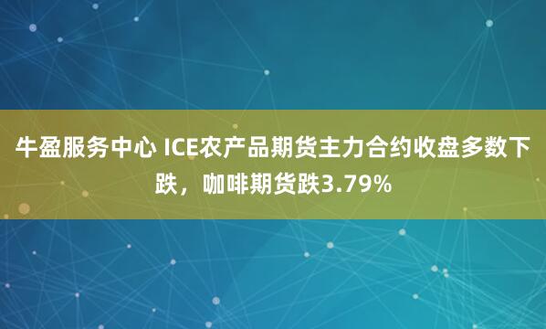 牛盈服务中心 ICE农产品期货主力合约收盘多数下跌，咖啡期货跌3.79%