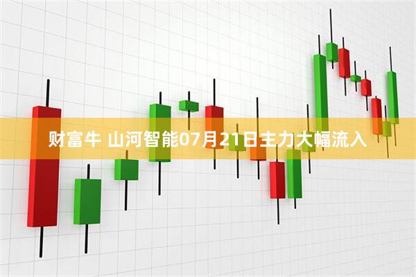 财富牛 山河智能07月21日主力大幅流入