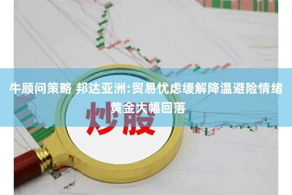 牛顾问策略 邦达亚洲:贸易忧虑缓解降温避险情绪 黄金大幅回落