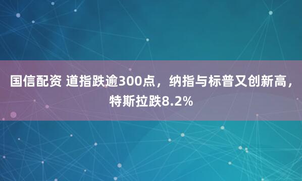 国信配资 道指跌逾300点，纳指与标普又创新高，特斯拉跌8.2%