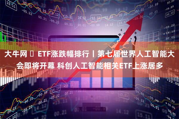 大牛网 ​ETF涨跌幅排行丨第七届世界人工智能大会即将开幕 科创人工智能相关ETF上涨居多