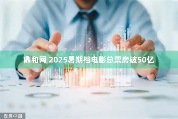 鼎和网 2025暑期档电影总票房破50亿