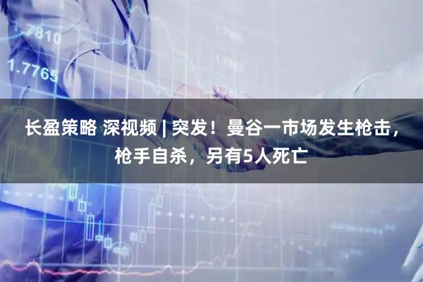 长盈策略 深视频 | 突发！曼谷一市场发生枪击，枪手自杀，另有5人死亡