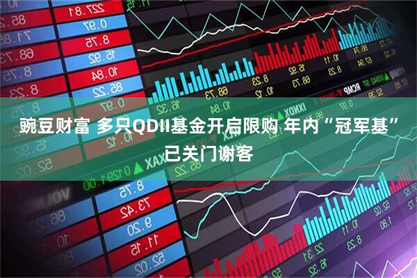 豌豆财富 多只QDII基金开启限购 年内“冠军基”已关门谢客