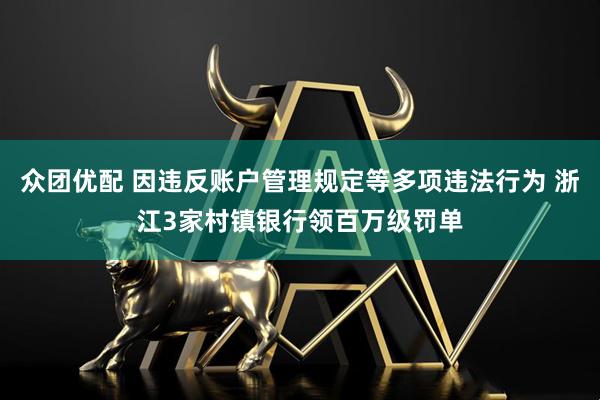 众团优配 因违反账户管理规定等多项违法行为 浙江3家村镇银行领百万级罚单