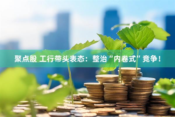 聚点股 工行带头表态：整治“内卷式”竞争！