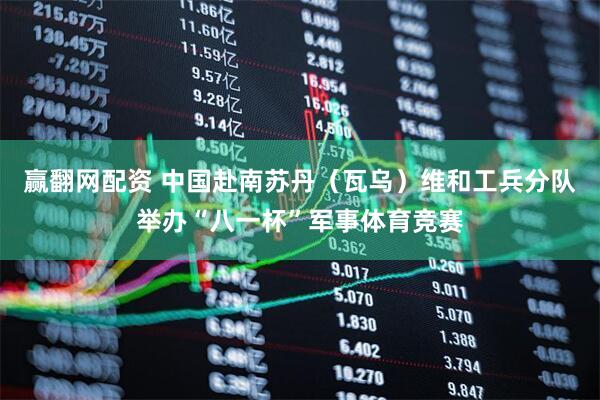 赢翻网配资 中国赴南苏丹（瓦乌）维和工兵分队举办“八一杯”军事体育竞赛