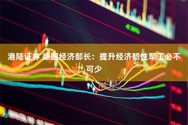 港陆证券 德国经济部长：提升经济韧性　军工必不可少