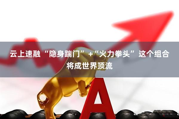 云上速融 “隐身踹门” +“火力拳头” 这个组合将成世界顶流