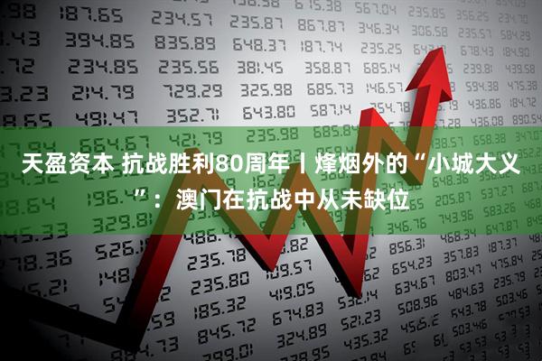 天盈资本 抗战胜利80周年丨烽烟外的“小城大义”：澳门在抗战中从未缺位