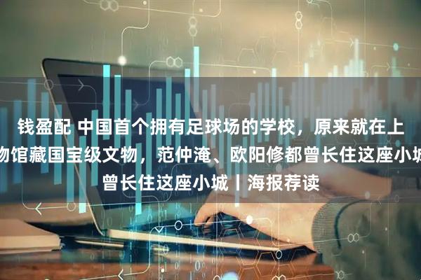 钱盈配 中国首个拥有足球场的学校，原来就在上海；县级博物馆藏国宝级文物，范仲淹、欧阳修都曾长住这座小城丨海报荐读