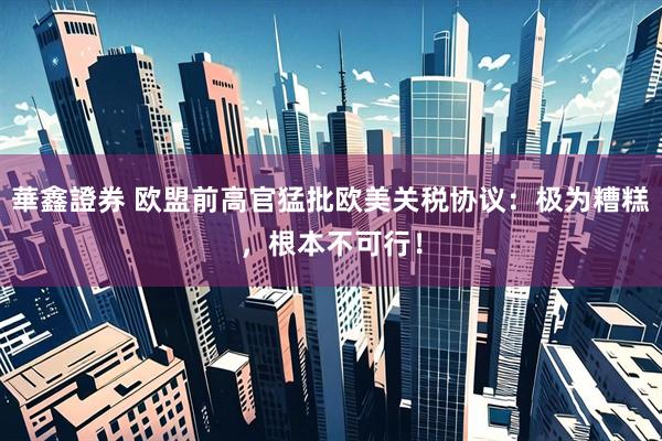 華鑫證券 欧盟前高官猛批欧美关税协议：极为糟糕，根本不可行！