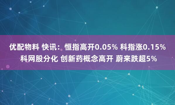 优配物料 快讯：恒指高开0.05% 科指涨0.15% 科网股分化 创新药概念高开 蔚来跌超5%