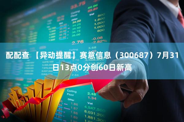 配配查 【异动提醒】赛意信息（300687）7月31日13点0分创60日新高