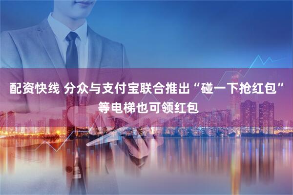 配资快线 分众与支付宝联合推出“碰一下抢红包” 等电梯也可领红包