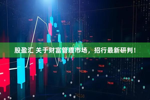 股盈汇 关于财富管理市场，招行最新研判！