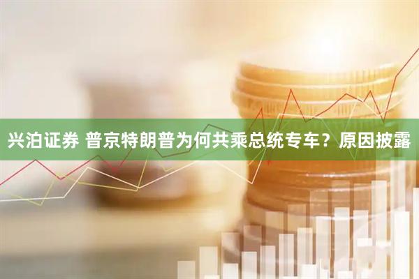 兴泊证券 普京特朗普为何共乘总统专车？原因披露
