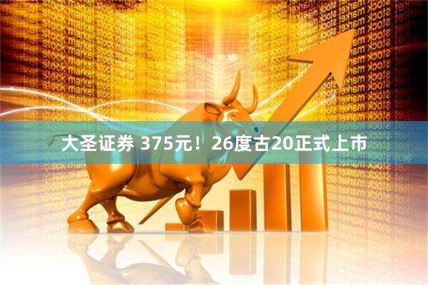 大圣证券 375元！26度古20正式上市