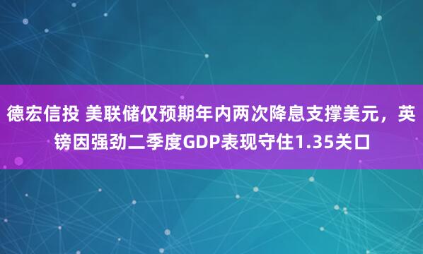 德宏信投 美联储仅预期年内两次降息支撑美元，英镑因强劲二季度GDP表现守住1.35关口