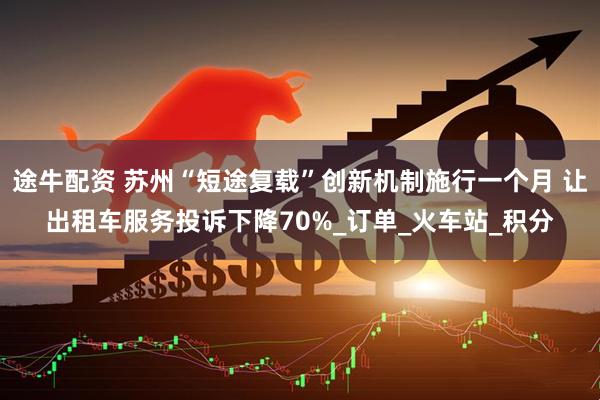 途牛配资 苏州“短途复载”创新机制施行一个月 让出租车服务投诉下降70%_订单_火车站_积分