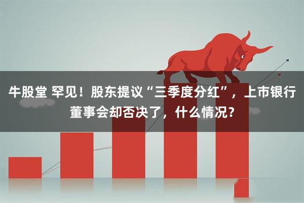 牛股堂 罕见！股东提议“三季度分红”，上市银行董事会却否决了，什么情况？